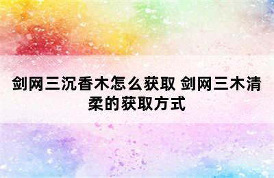 剑网三沉香木怎么获取 剑网三木清柔的获取方式